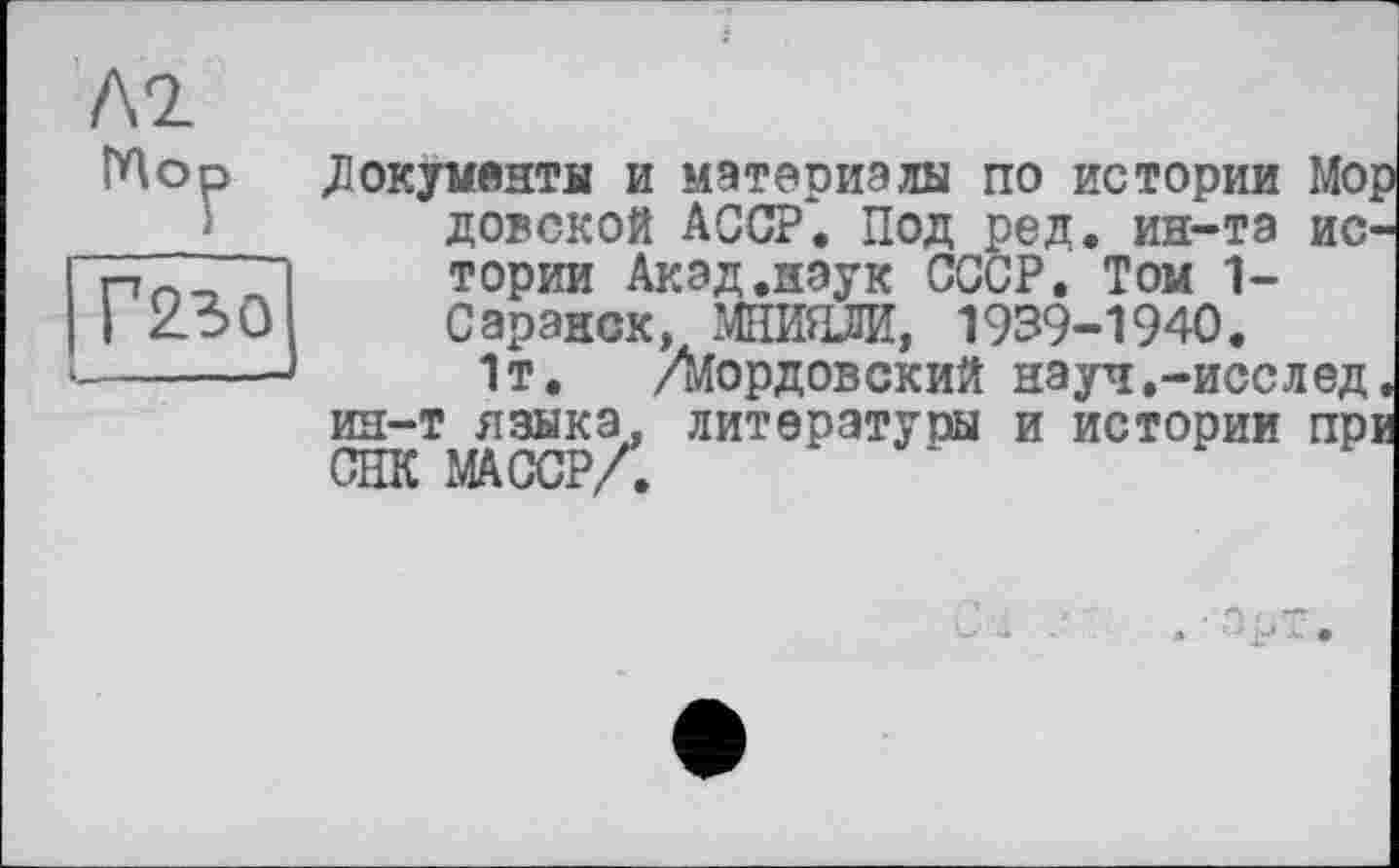 ﻿№
Мор Документи и материалы по истории Мор довской АССР. Под ред. ин-та истории Акад.наук СССР. Том 1-С аранск, МНИЯЛИ, 1939-1940.
1т. /мордовский науч.-исслед. ин-т языка, литературы и истории прі